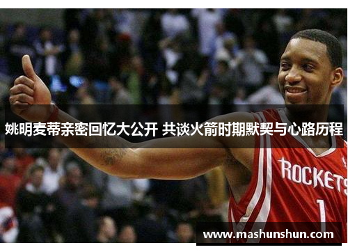 姚明麦蒂亲密回忆大公开 共谈火箭时期默契与心路历程