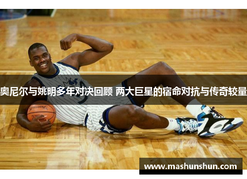 奥尼尔与姚明多年对决回顾 两大巨星的宿命对抗与传奇较量