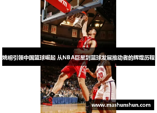 姚明引领中国篮球崛起 从NBA巨星到篮球发展推动者的辉煌历程