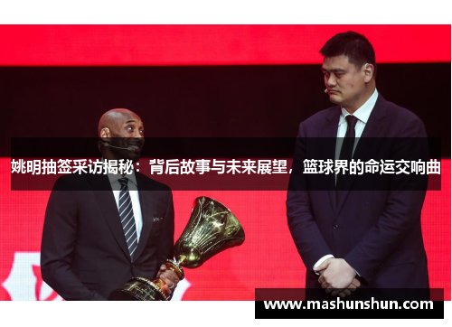 姚明抽签采访揭秘：背后故事与未来展望，篮球界的命运交响曲