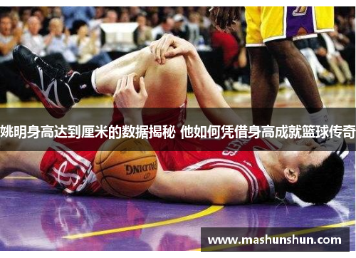 姚明身高达到厘米的数据揭秘 他如何凭借身高成就篮球传奇