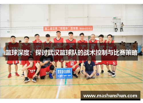 篮球深度：探讨武汉篮球队的战术控制与比赛策略