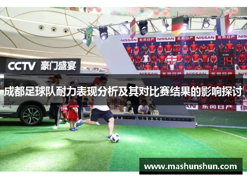 成都足球队耐力表现分析及其对比赛结果的影响探讨