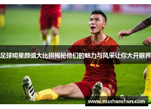 足球明星颜值大比拼揭秘他们的魅力与风采让你大开眼界