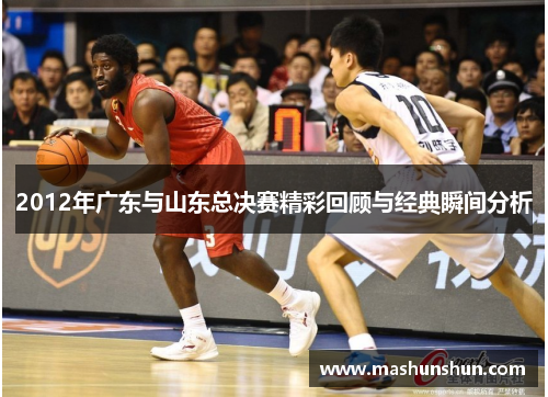 2012年广东与山东总决赛精彩回顾与经典瞬间分析