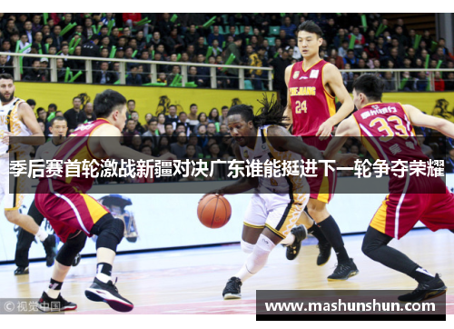 季后赛首轮激战新疆对决广东谁能挺进下一轮争夺荣耀