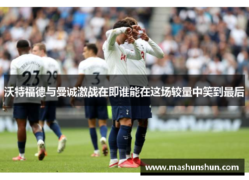沃特福德与曼诚激战在即谁能在这场较量中笑到最后