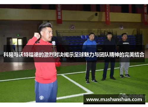 科隆与沃特福德的激烈对决揭示足球魅力与团队精神的完美结合