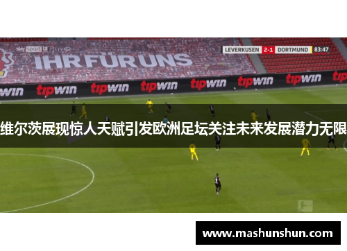 维尔茨展现惊人天赋引发欧洲足坛关注未来发展潜力无限